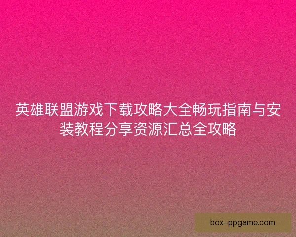 英雄联盟游戏下载攻略大全畅玩指南与安装教程分享资源汇总全攻略