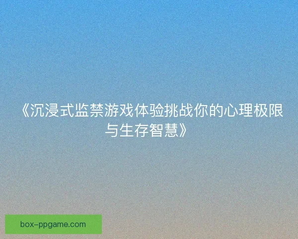《沉浸式监禁游戏体验挑战你的心理极限与生存智慧》