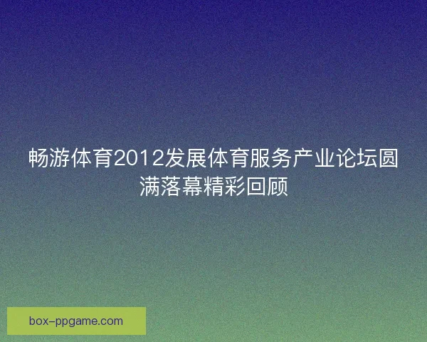 畅游体育2012发展体育服务产业论坛圆满落幕精彩回顾