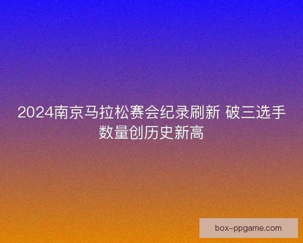 2024南京马拉松赛会纪录刷新 破三选手数量创历史新高