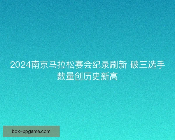 2024南京马拉松赛会纪录刷新 破三选手数量创历史新高